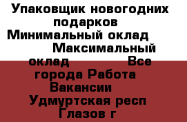 Упаковщик новогодних подарков › Минимальный оклад ­ 38 000 › Максимальный оклад ­ 50 000 - Все города Работа » Вакансии   . Удмуртская респ.,Глазов г.